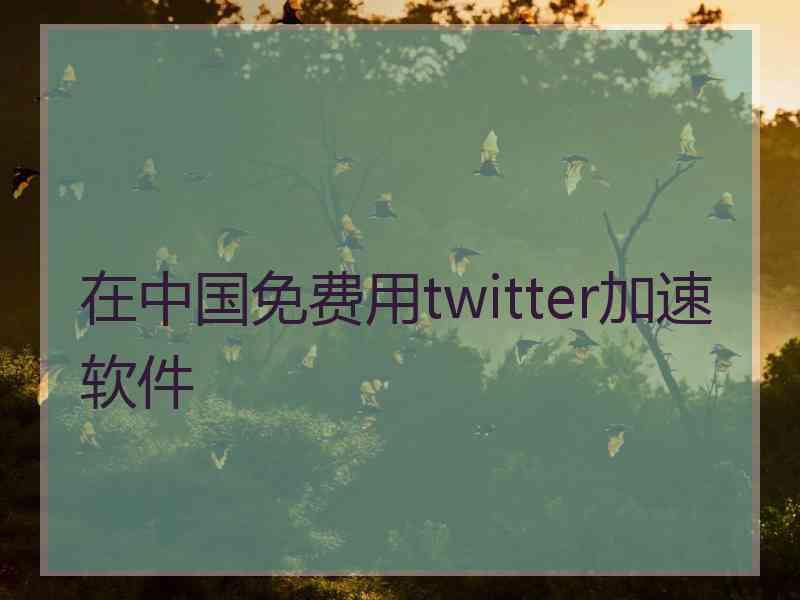 在中国免费用twitter加速软件